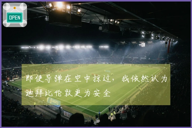 即使导弹在空中掠过，我依然认为迪拜比伦敦更为安全