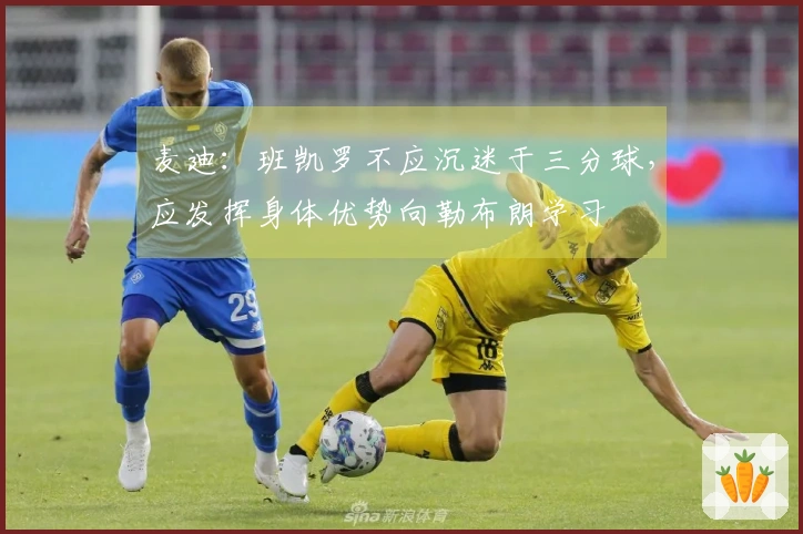 麦迪：班凯罗不应沉迷于三分球，应发挥身体优势向勒布朗学习