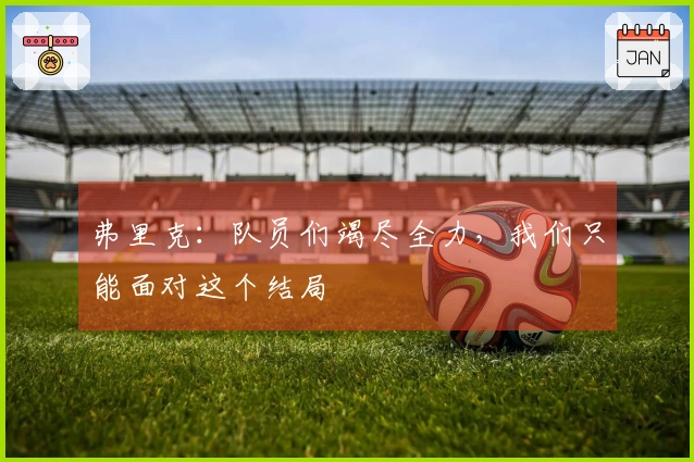 弗里克：队员们竭尽全力，我们只能面对这个结局