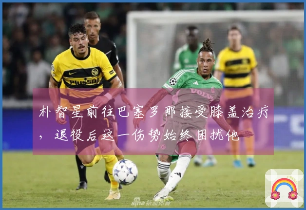 朴智星前往巴塞罗那接受膝盖治疗，退役后这一伤势始终困扰他