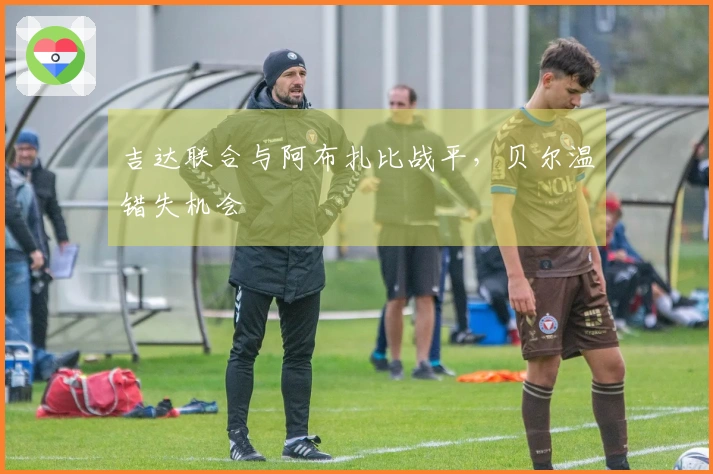 吉达联合与阿布扎比战平，贝尔温错失机会
