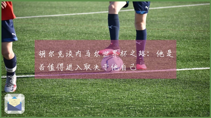 胡尔克谈内马尔世界杯之路：他是否值得进入取决于他自己