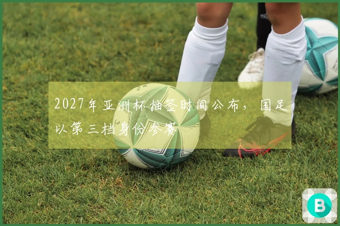 2027年亚洲杯抽签时间公布，国足以第三档身份参赛