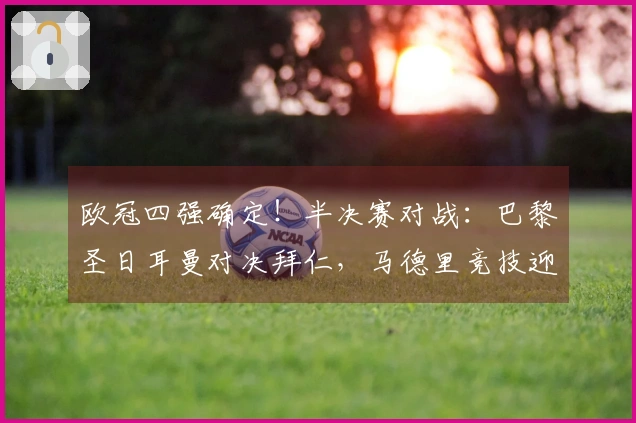欧冠四强确定！半决赛对战：巴黎圣日耳曼对决拜仁，马德里竞技迎战阿森纳