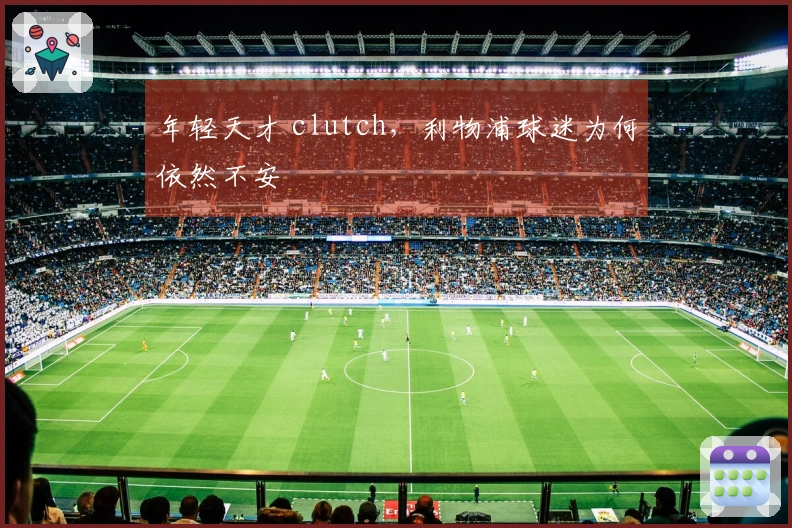 年轻天才 clutch，利物浦球迷为何依然不安