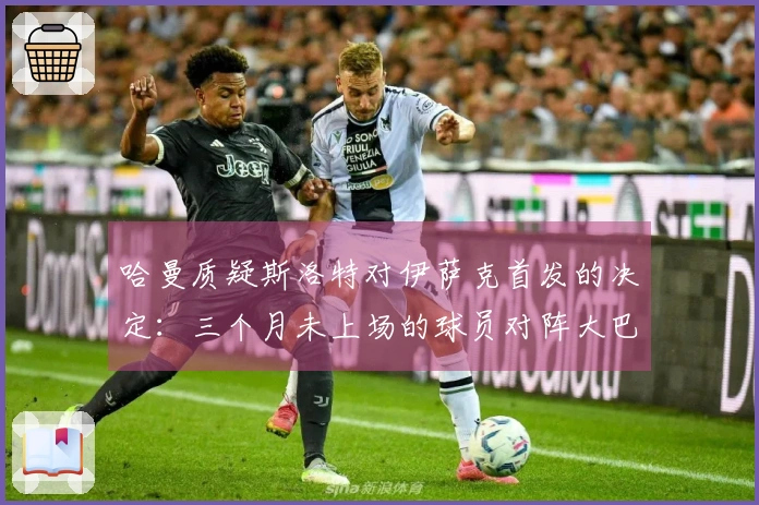 哈曼质疑斯洛特对伊萨克首发的决定：三个月未上场的球员对阵大巴黎