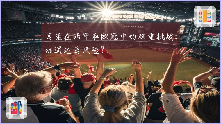 马竞在西甲和欧冠中的双重挑战：机遇还是风险？