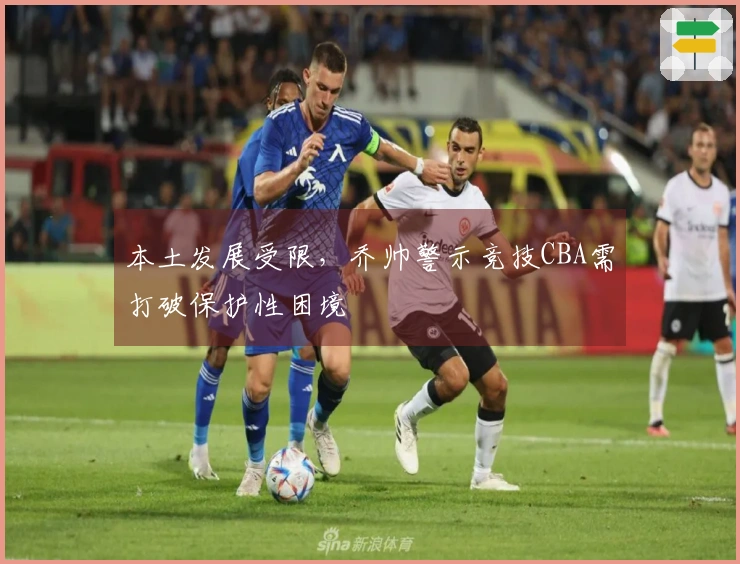 本土发展受限，乔帅警示竞技CBA需打破保护性困境