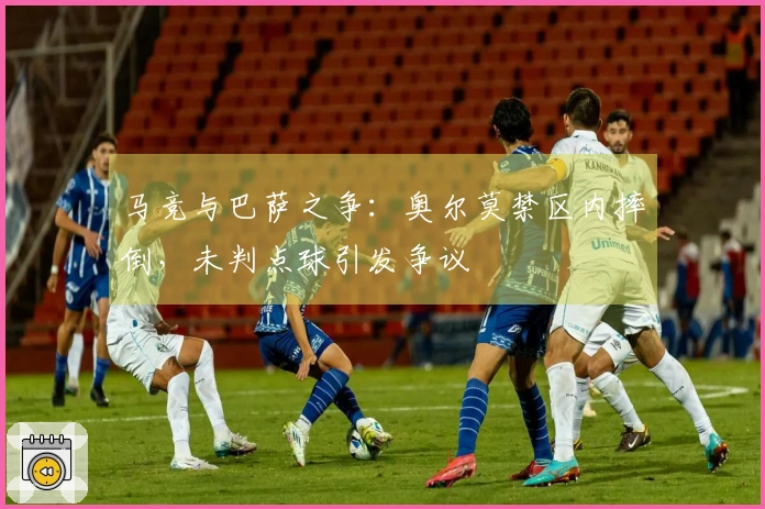 马竞与巴萨之争：奥尔莫禁区内摔倒，未判点球引发争议