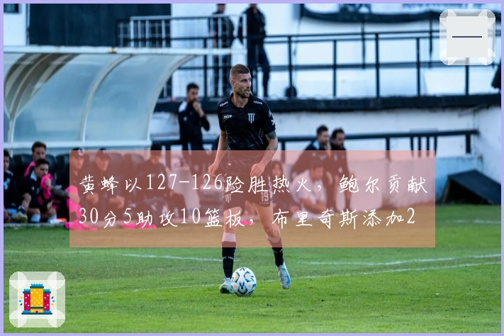 黄蜂以127-126险胜热火，鲍尔贡献30分5助攻10篮板，布里奇斯添加28分8篮板2助攻