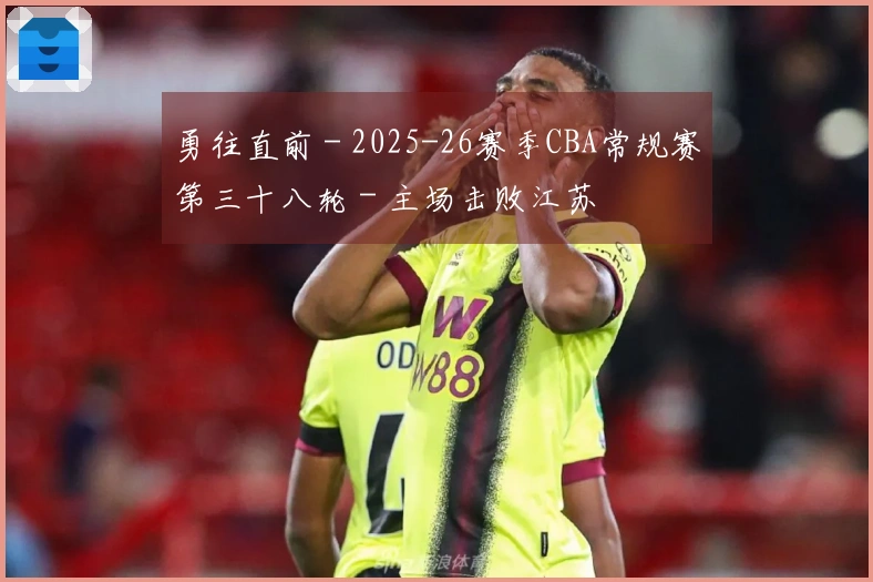 勇往直前 - 2025-26赛季CBA常规赛第三十八轮 - 主场击败江苏