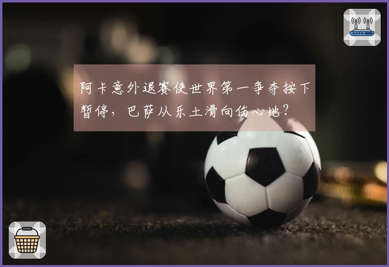 阿卡意外退赛使世界第一争夺按下暂停，巴萨从乐土滑向伤心地？