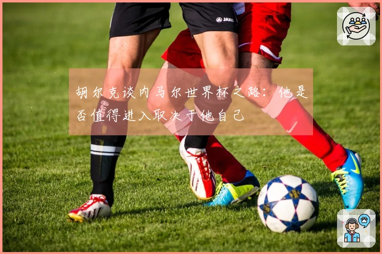 胡尔克谈内马尔世界杯之路：他是否值得进入取决于他自己