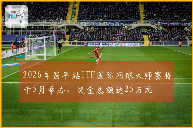2026年昌平站ITF国际网球大师赛将于5月举办，奖金总额达25万元