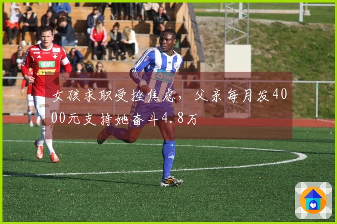 女孩求职受挫焦虑，父亲每月发4000元支持她奋斗4.8万