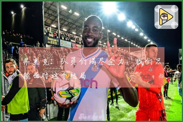 弗里克：队员们竭尽全力，我们只能面对这个结局